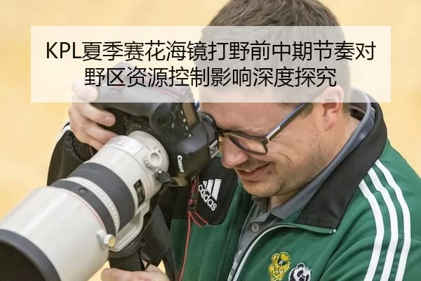 KPL夏季赛花海镜打野前中期节奏对野区资源控制影响深度探究