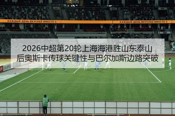 2026中超第20轮上海海港胜山东泰山后奥斯卡传球关键性与巴尔加斯边路突破