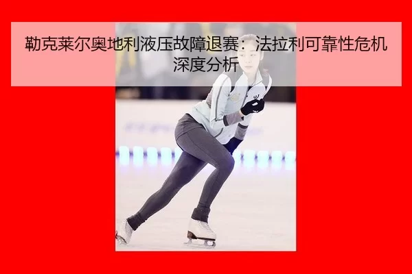 勒克莱尔奥地利液压故障退赛：法拉利可靠性危机深度分析